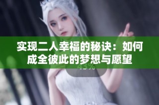 实现二人幸福的秘诀：如何成全彼此的梦想与愿望