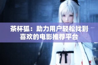 茶杯狐：助力用户轻松找到喜欢的电影推荐平台