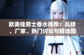 欧美佳男士香水推荐：品牌、厂家、热门讨论与精选图片分析