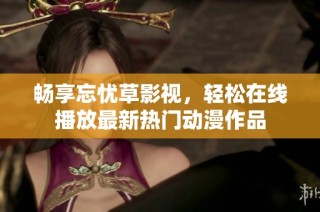 畅享忘忧草影视，轻松在线播放最新热门动漫作品