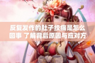 反复发作的肚子绞痛是怎么回事 了解背后原因与应对方法
