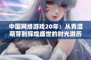 中国网络游戏20年：从青涩萌芽到辉煌盛世的时光游历