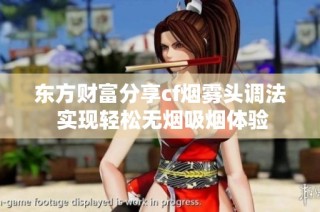 东方财富分享cf烟雾头调法 实现轻松无烟吸烟体验