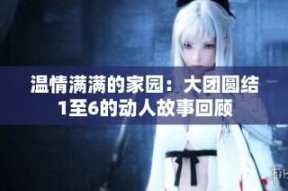 温情满满的家园：大团圆结1至6的动人故事回顾