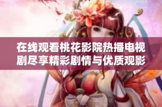 在线观看桃花影院热播电视剧尽享精彩剧情与优质观影体验