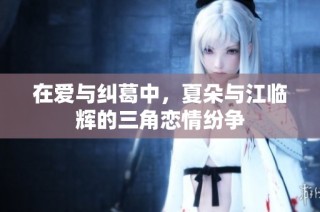 在爱与纠葛中，夏朵与江临辉的三角恋情纷争