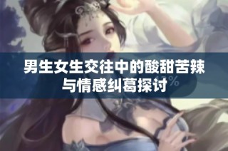 男生女生交往中的酸甜苦辣与情感纠葛探讨
