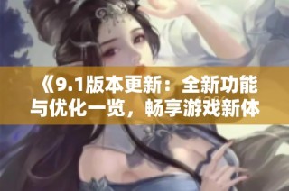 《9.1版本更新：全新功能与优化一览，畅享游戏新体验》