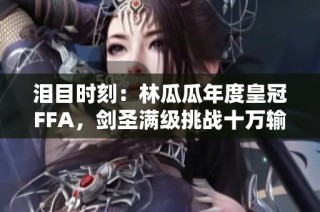 泪目时刻：林瓜瓜年度皇冠FFA，剑圣满级挑战十万输出再创神话
