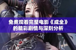 免费观看完整电影《成全》的精彩剧情与深刻分析