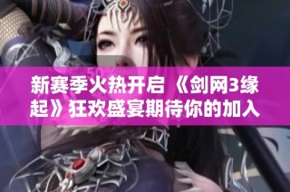新赛季火热开启 《剑网3缘起》狂欢盛宴期待你的加入