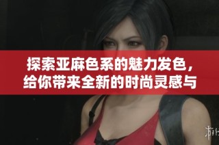 探索亚麻色系的魅力发色，给你带来全新的时尚灵感与选择
