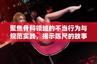聚焦骨科领域的不当行为与规范实践，揭示陈尺的故事与反思