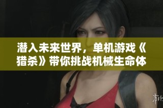 潜入未来世界，单机游戏《猎杀》带你挑战机械生命体的冒险旅程