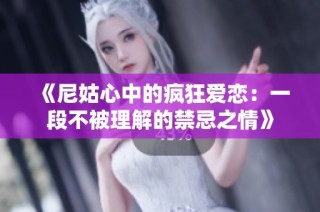《尼姑心中的疯狂爱恋：一段不被理解的禁忌之情》
