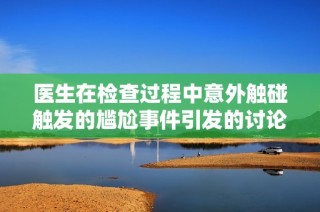 医生在检查过程中意外触碰触发的尴尬事件引发的讨论