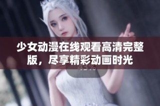 少女动漫在线观看高清完整版，尽享精彩动画时光