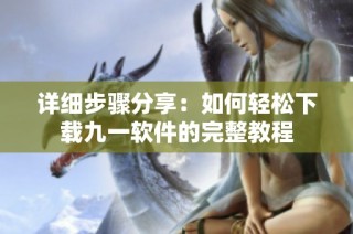 详细步骤分享：如何轻松下载九一软件的完整教程