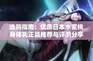 选购指南：优质日本水蜜桃身体乳正品推荐与评测分享