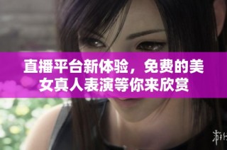 直播平台新体验，免费的美女真人表演等你来欣赏