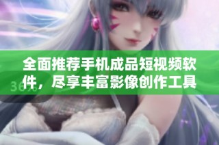 全面推荐手机成品短视频软件，尽享丰富影像创作工具