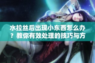 水拉丝后出现小东西怎么办？教你有效处理的技巧与方法