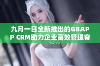 九月一日全新推出的GBAPP CRM助力企业高效管理客户关系