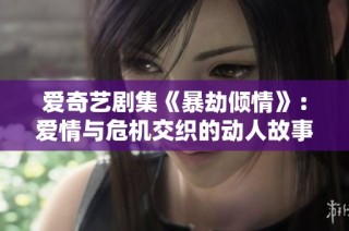 爱奇艺剧集《暴劫倾情》：爱情与危机交织的动人故事