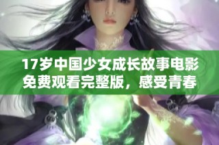 17岁中国少女成长故事电影免费观看完整版，感受青春的追梦历程