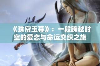 《珠帘玉幕》：一段跨越时空的爱恋与命运交织之旅