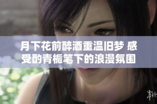 月下花前醉酒重温旧梦 感受酌青栀笔下的浪漫氛围