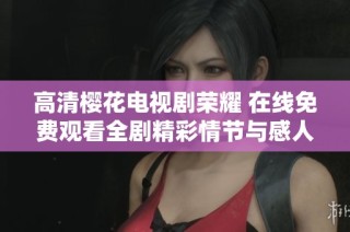 高清樱花电视剧荣耀 在线免费观看全剧精彩情节与感人故事