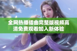 全网热播插曲完整版视频高清免费观看加入新体验