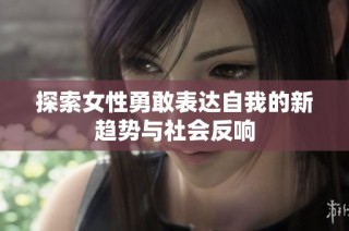 探索女性勇敢表达自我的新趋势与社会反响