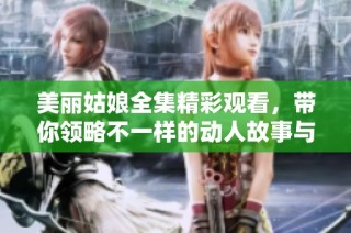 美丽姑娘全集精彩观看，带你领略不一样的动人故事与风采