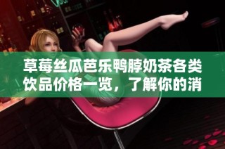 草莓丝瓜芭乐鸭脖奶茶各类饮品价格一览，了解你的消费选择