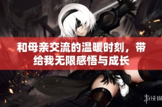 和母亲交流的温暖时刻，带给我无限感悟与成长