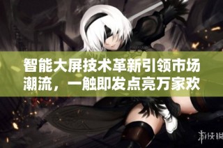 智能大屏技术革新引领市场潮流，一触即发点亮万家欢乐新体验