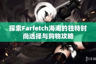探索Farfetch海淘的独特时尚选择与购物攻略