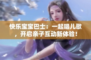 快乐宝宝巴士：一起唱儿歌，开启亲子互动新体验！