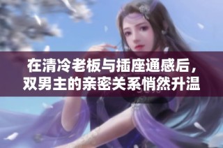 在清冷老板与插座通感后，双男主的亲密关系悄然升温