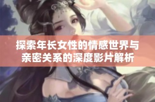 探索年长女性的情感世界与亲密关系的深度影片解析