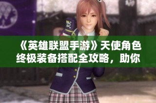 《英雄联盟手游》天使角色终极装备搭配全攻略，助你称霸战场！