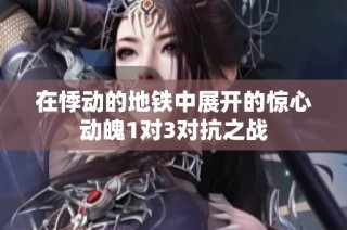 在悸动的地铁中展开的惊心动魄1对3对抗之战
