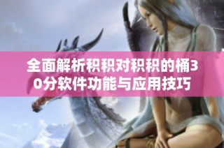 全面解析积积对积积的桶30分软件功能与应用技巧