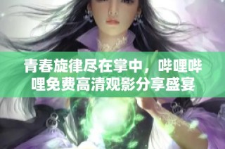 青春旋律尽在掌中，哔哩哔哩免费高清观影分享盛宴