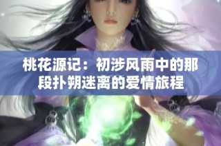 桃花源记：初涉风雨中的那段扑朔迷离的爱情旅程