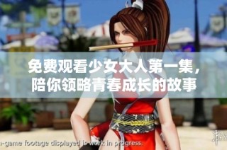 免费观看少女大人第一集，陪你领略青春成长的故事