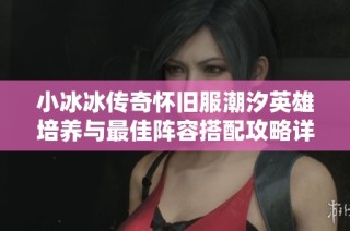 小冰冰传奇怀旧服潮汐英雄培养与最佳阵容搭配攻略详解