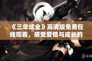 《三年成全》高清版免费在线观看，感受爱情与成长的动人故事